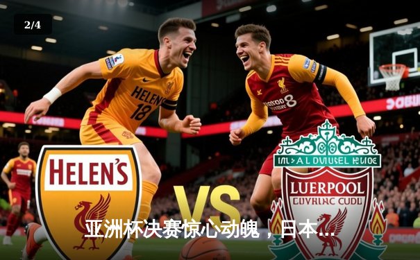 亚洲杯决赛惊心动魄，日本队加时绝杀韩国，实现四连冠伟业 - 2