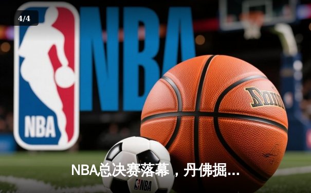 NBA总决赛落幕，丹佛掘金首夺总冠军，约基奇荣膺FMVP - 4