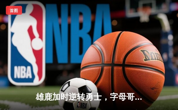 雄鹿加时逆转勇士，字母哥36+20率队终结对手六连胜
