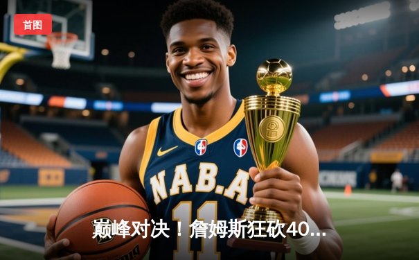 巅峰对决！詹姆斯狂砍40+三双，湖人加时险胜掘金挺进西决