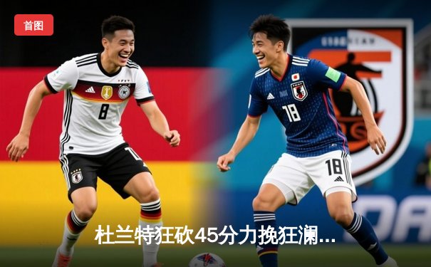 杜兰特狂砍45分力挽狂澜，太阳加时险胜掘金锁定季后赛席位